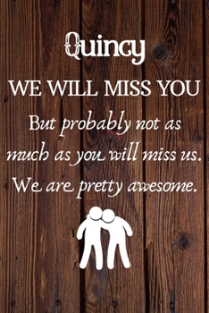 Quincy We Will Miss You But Probably Not as Much As You Will Miss us. We Are Pretty Awesome.: Quincy Funny gift for coworker / colleague that is ... him or her. (6 x 9 - 110 Blank Lined Pages)