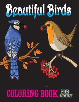 Beautiful Birds Coloring Book For Adult: Adult Coloring Book with Stress Relieving Bird Designs (Nature Coloring Books)