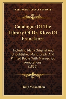 Catalogue Of The Library Of Dr. Kloss Of Franckfort: Including Many Original And Unpublished Manuscripts And Printed Books With Manuscript Annotations