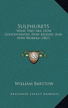 Paperback Sulphurets: What They Are, How Concentrated, How Assayed, And How Worked (1867) Book