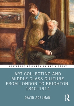 Hardcover Art Collecting and Middle Class Culture from London to Brighton, 1840-1914 Book