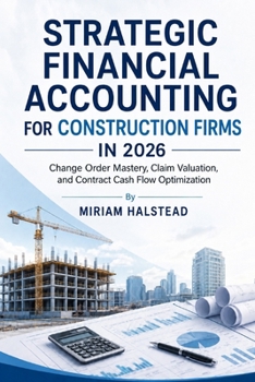 STRATEGIC FINANCIAL ACCOUNTING FOR CONSTRUCTION FIRMS IN 2026: Change Order Mastery, Claim Valuation, and Contract Cash Flow Optimization