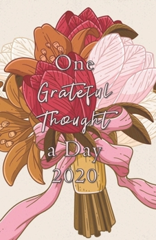 One Grateful Thought a Day 2020: Gratitude Journal - A 52 Week Guide to Cultivate a Positive Mindset and Find Happiness and Love / 2020 Calendar and Dated Pages (illustrated cover of floral bouquet)