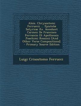 Alois. Chrysostomi Ferruccii ... Epistolæ Satyricæ Xx. Accedunt Carmen De Francisco Ferruccio Et Apotheosis Joachimi Rossinii [And Other Verse Compositions].