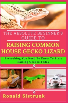 Paperback The Absolute Beginner's Guide to Raising Common House Gecko Lizard: Everything You Need To Know To Start Raising Geckos Today Book