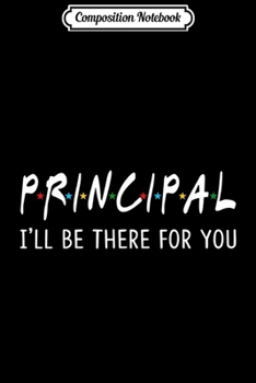 Composition Notebook: Principal I'll Be There for You Funny Back to School Gifts  Journal/Notebook Blank Lined Ruled 6x9 100 Pages
