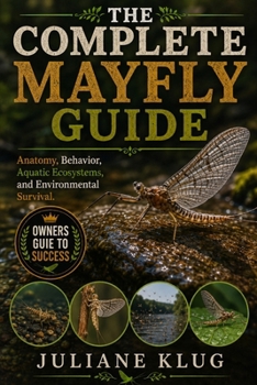 THE COMPLETE MAYFLY GUIDE: Anatomy, Behavior, Aquatic Ecosystems, and Environmental Survival.