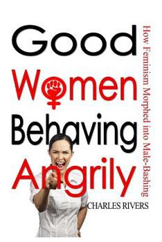 Paperback Good Women Behaving Angrily: How Feminism Morphed into Male-Bashing Book