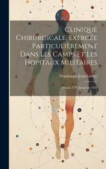 Clinique Chirurgicale, Exercée Particulièrement Dans Les Camps Et Les Hopitaux Militaires: Depuis 1792 Jusqu'en 1829
