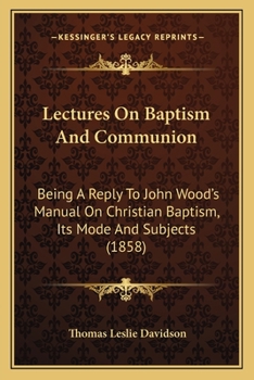 Paperback Lectures On Baptism And Communion: Being A Reply To John Wood's Manual On Christian Baptism, Its Mode And Subjects (1858) Book