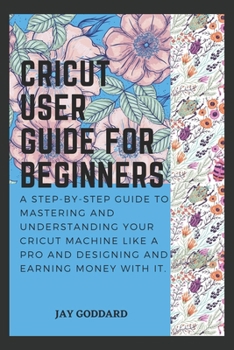 Paperback Cricut User Guide For Beginners: A step-by-step guide to mastering and understanding your cricut machine like a pro and designing and earning money wi Book