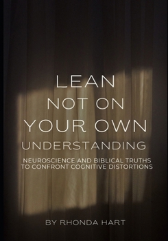 Paperback Lean Not on Your Own Understanding: Neuroscience and Biblical Truths to Confront Cognitive Distortions Book