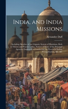 India, and India Missions: Including Sketches of the Gigantic System of Hinduism, Both in Theory and Practice; Also, Notices of Some of the Principal ... the Process of Indian Evangelization, &c. &c