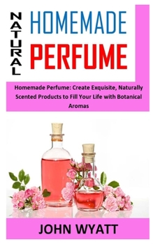 Paperback Natural Homemade Perfume: Homemade Perfume: Create Exquisite, Naturally Scented Products to Fill Your Life with Botanical Aromas Book