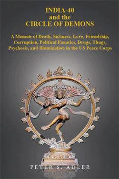 India-40 and the Circle of Demons: A Memoir of Death, Sickness, Love, Friendship, Corruption, Political Fanatics, Drugs, Thugs, Psychosis, and Illumination in the Us Peace Corps