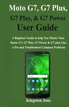 Moto G7, G7 Plus, G7 Play, & G7 Power User Guide: A Beginner Guide to help You Master Your Motor G7, G7 Play, G7 Power & G7 plus Like a Pro and Troubleshoot Common Problems