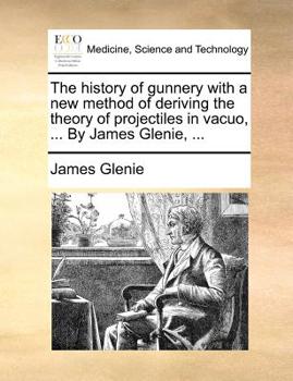 Paperback The History of Gunnery with a New Method of Deriving the Theory of Projectiles in Vacuo, ... by James Glenie, ... Book