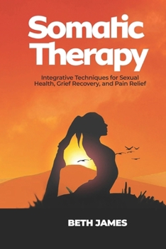 Somatic Therapy: Integrative Techniques for Sexual Health, Grief Recovery, and Pain Relief (Somatic Exercises: Health and Wellness)