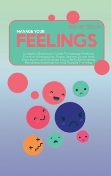 Manage Your Feelings: Complete Beginners Guide To Manage Feelings, Overcome Negativity, Stress, Anxiety, Anger And Depression, And Change Your Life By ... Emotional Intelligence And Positive Thinking