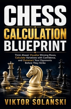 Chess Calculation Blueprint: Think Ahead, Visualize Winning Moves, Calculate Variations with Confidence, and Outsmart Your Opponents Before They Strike (Beginner Chess Mastery)