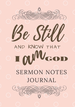 Sermon Notes Journal: Be Still And Know That I Am God: A notebook for church to record and reflect on the message, scripture, and prayer. A Christian ... For adults, teens, youth. Dot grid included.