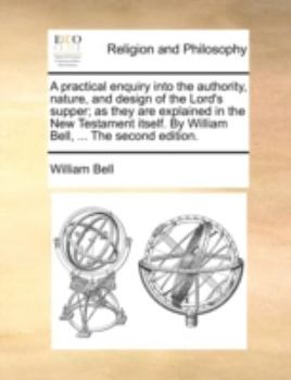 Paperback A Practical Enquiry Into the Authority, Nature, and Design of the Lord's Supper; As They Are Explained in the New Testament Itself. by William Bell, . Book