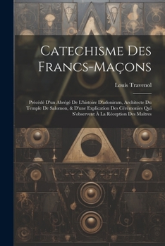 Paperback Catechisme Des Francs-maçons: Précédé D'un Abrégé De L'histoire D'adoniram, Architecte Du Temple De Salomon, & D'une Explication Des Cérémonies Qui Book