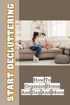 Paperback Start Decluttering: How To Organize Home And Day And More: How Do You Get Rid Of Clutter Fast? Book