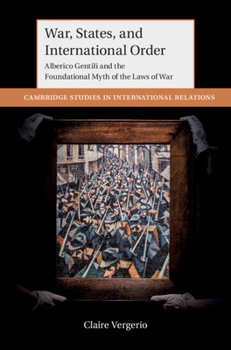 Hardcover War, States, and International Order: Alberico Gentili and the Foundational Myth of the Laws of War Book