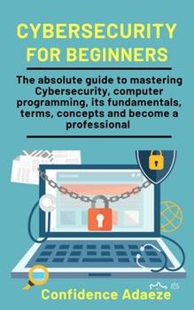 Paperback Cybersecurity For Beginners: The Absolute Guide To Mastering Cybersecurity, Computer Programming, Its Fundamentals, Terms, Concepts And Become A Pr Book