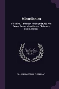 Miscellanies: Catherine. Titmarsch Among Pictures and Books. Fraser Miscellanies. Christmas Books. Ballads