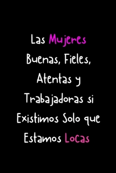 Las Mujeres Buenas, Fieles, Atentas y Trabajadoras si Existimos solo que Estamos Locas: Funny Spanish Quotes Notebook. Sarcastic Humor Gag Gift. Libretas de Apuntes Para Mujeres (Spanish Edition)