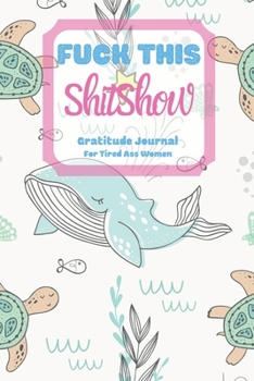 Fuck This Shit Show Gratitude Journal For Tired Ass Women: Cuss words Gratitude Journal Gift For Tired-Ass Women and Girls; Blank Templates to Record all your Fucking Thoughts