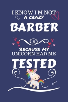 I Know I'm Not A Crazy Barber Because My Unicorn Had Me Tested: Perfect Gag Gift For A Barber Who 100% Isn't Crazy! | Blank Lined Notebook Journal | ... | Birthday| Hen | Stag Do | Anniversary |