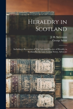Heraldry in Scotland [microform]: Including a Recension of 'The Law and Practice of Heraldy in Scotland'by the Late George Seton, Advocate