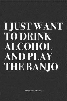 I Just Want To Drink Alcohol And Play The Banjo: A 6x9 Inch Diary Notebook Journal With A Bold Text Font Slogan On A Matte Cover and 120 Blank Lined Pages Makes A Great Alternative To A Card