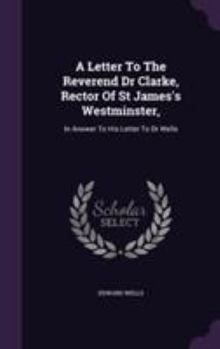 Hardcover A Letter To The Reverend Dr Clarke, Rector Of St James's Westminster,: In Answer To His Letter To Dr Wells Book