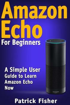 Paperback Amazon Echo: Amazon Echo For Beginners - A Simple User Guide To Learn Amazon Echo Now Book