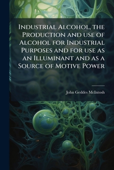Industrial alcohol, the production and use of alcohol for industrial purposes and for use as an illuminant and as a source of motive power