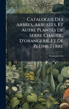 Catalogue Des Arbres, Arbustes, Et Autre Plantes De Serre Chaude, D'orangerie Et De Pleine Terre (French Edition)