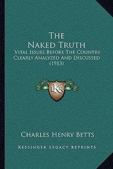 The Naked Truth: Vital Issues Before the Country Clearly Analyzed and Discussed. the Mask Stripped from Demagogues and the Facts Revealed--The Heart and Brain of Humbug Pierced by the Sword of Truth