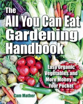 Paperback The All You Can Eat Gardening Handbook: Easy Organic Vegetables and More Money in Your Pocket Book