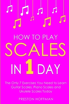 How to Play Scales: In 1 Day - The Only 7 Exercises You Need to Learn Guitar Scales, Piano Scales and Ukulele Scales Today (Music)