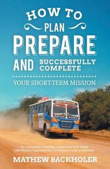 Paperback How to Plan, Prepare and Successfully Complete Your Short-Term Mission, for Volunteers, Churches, Independent STM Teams and Mission Organisations: The Book