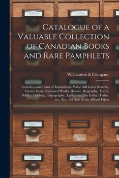 Catalogue of a Valuable Collection of Canadian Books and Rare Pamphlets [microform]: Includes Some Items of Remarkable Value and Great Scarcity, ... Geology, Topography, Agriculture, ...
