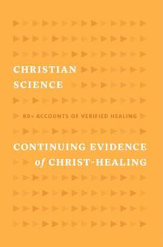 Christian Science Continuing Evidence of Christ-Healing : 80+ Accounts of Verified Healing
