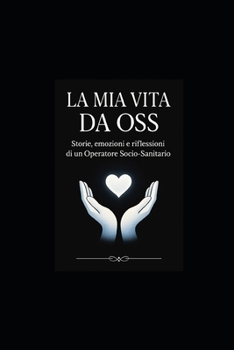 LA MIA VITA DA OSS: Storie, emozioni e riflessioni di un Operatore SocioSanitario (Italian Edition)