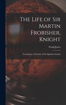 Hardcover The Life of Sir Martin Frobisher, Knight: Containing a Narrative of the Spanish Armada Book