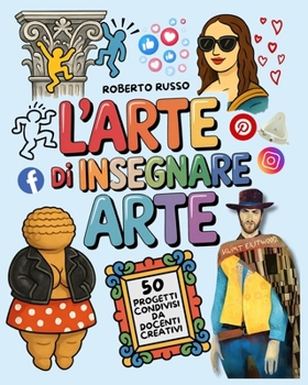 L’Arte di Insegnare Arte. 50 Progetti Condivisi da Docenti Creativi: Lezioni di Arte e Immagine per la Scuola Primaria e Secondaria di Primo Grado (TEACHER 2.0) (Italian Edition)