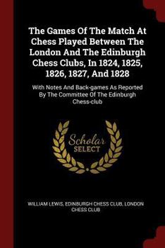 Paperback The Games Of The Match At Chess Played Between The London And The Edinburgh Chess Clubs, In 1824, 1825, 1826, 1827, And 1828: With Notes And Back-game Book